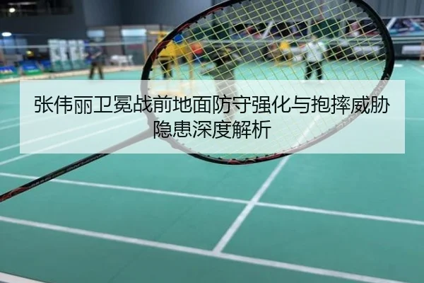 张伟丽卫冕战前地面防守强化与抱摔威胁隐患深度解析