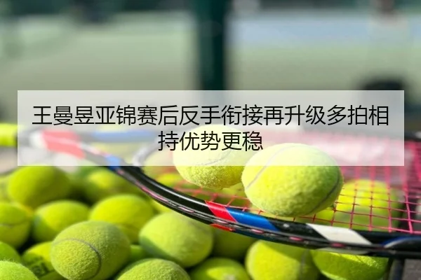 王曼昱亚锦赛后反手衔接再升级多拍相持优势更稳
