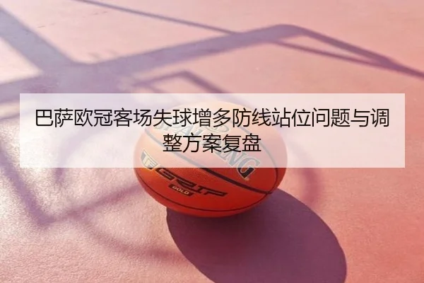 巴萨欧冠客场失球增多防线站位问题与调整方案复盘