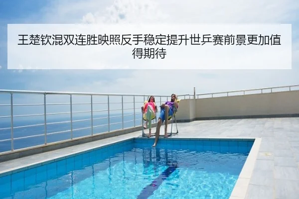 王楚钦混双连胜映照反手稳定提升世乒赛前景更加值得期待