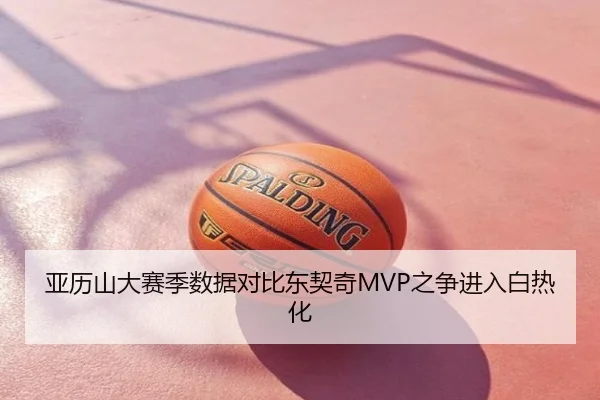 亚历山大赛季数据对比东契奇MVP之争进入白热化